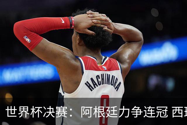 世界杯决赛：阿根廷力争连冠 西班牙求首冠 梅西冲金靴
