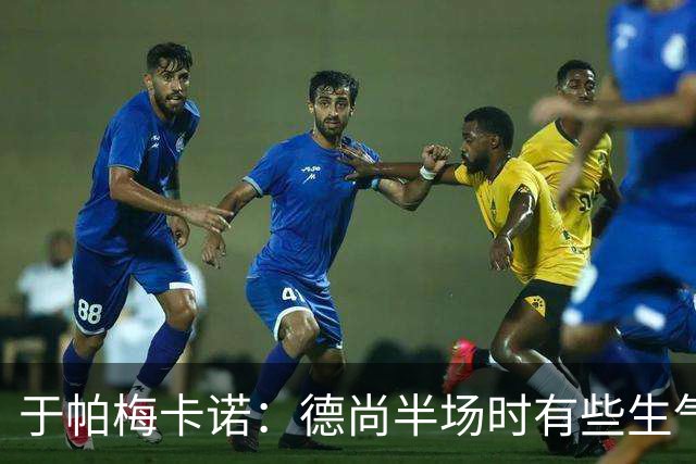 于帕梅卡诺：德尚半场时有些生气 感谢他并希望他未来一切顺利