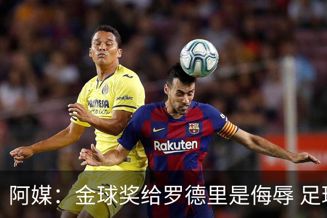 阿媒：金球奖给罗德里是侮辱 足球靠进球而不是传球赢